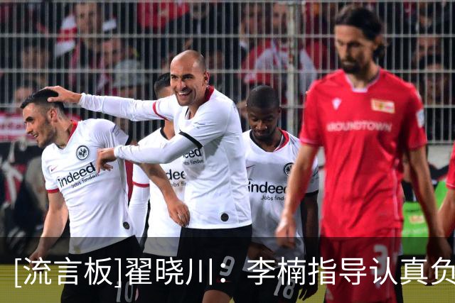 [流言板]翟晓川：李楠指导认真负责&敢于承担责任，大家都非常认可